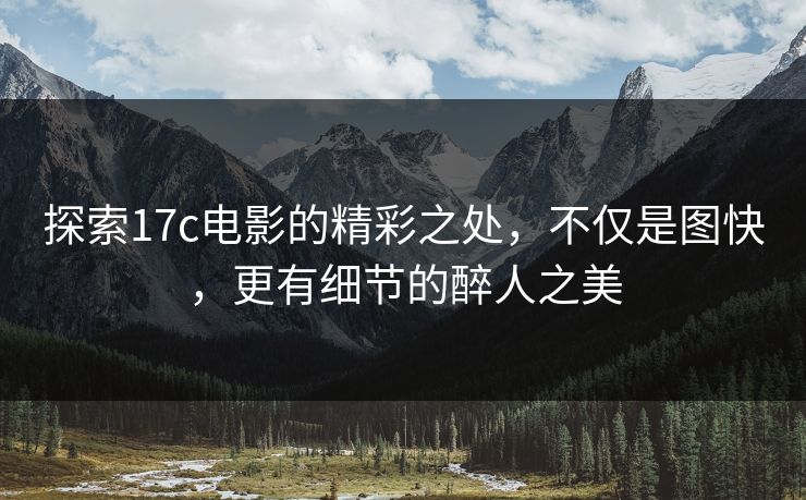 探索17c电影的精彩之处,不仅是图快,更有细节的醉人之美 探索17c电影的精彩之处,不仅是图快,更有细节的醉人之美