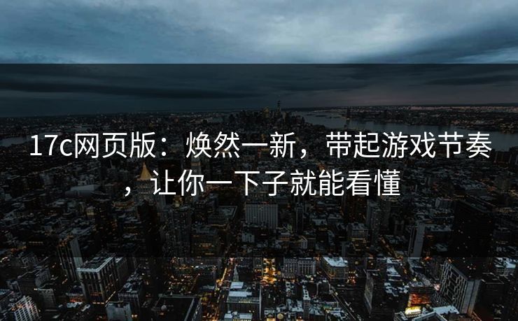 17c网页版:焕然一新,带起游戏节奏,让你一下子就能看懂 17c网页版:焕然一新,带起游戏节奏,让你一下子就能看懂